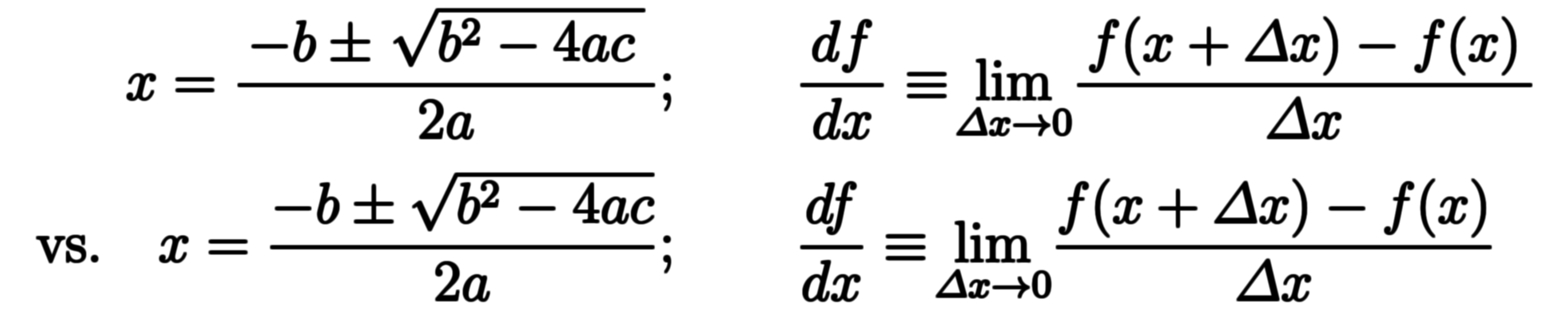 $$ x = \ffd{-b \pm \rt{b^2 - 4 a c}}{2a} & ; \hspace{2em} \ddd{f}{x} \equiv \! \lim_{\Dl x \to 0} \! \ffd{f(x + \Dl x) - f(x)}{\Dl x} \\ \textrm{vs.} \hspace{1em} x = \frac{-b \pm \sqrt{b^2 - 4 a c}}{2a} & ; \hspace{2em} \frac{df}{dx} \equiv \! \lim_{\varDelta x \to 0} \! \frac{f(x + \varDelta x) - f(x)}{\varDelta x} $$